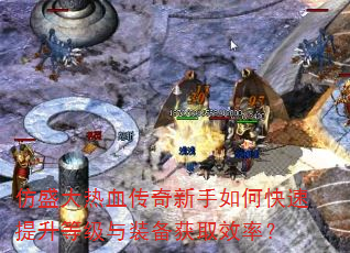 仿盛大热血传奇新手如何快速提升等级与装备获取效率? 仿盛大热血传奇新手如何快速提升等级与装备获取效率?
