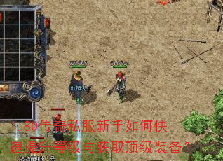 1.80传奇私服新手如何快速提升等级与获取顶级装备? 1.80传奇私服新手如何快速提升等级与获取顶级装备?