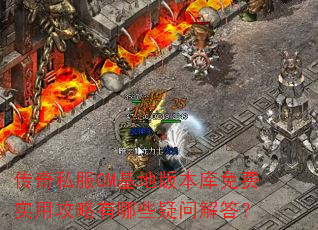 传奇私服GM基地版本库免费实用攻略有哪些疑问解答? 传奇私服GM基地版本库免费实用攻略有哪些疑问解答?