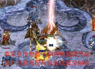 单职业传奇新手如何快速提升战力?技能搭配与装备选择全解析 单职业传奇新手如何快速提升战力?技能搭配与装备选择全解析