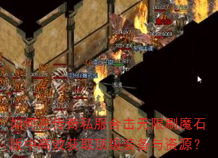 如何在传奇私服合击无限刷魔石版中高效获取顶级装备与资源? 如何在传奇私服合击无限刷魔石版中高效获取顶级装备与资源?