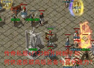 传奇私服sf123新开网新手如何快速获取高级装备与提升战力? 传奇私服sf123新开网新手如何快速获取高级装备与提升战力?