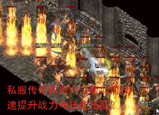 私服传奇私服合击版如何快速提升战力与技能搭配? 私服传奇私服合击版如何快速提升战力与技能搭配?
