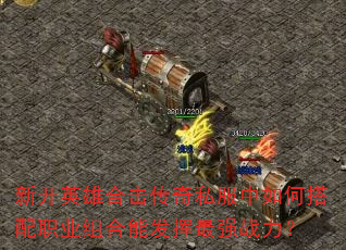 新开英雄合击传奇私服中如何搭配职业组合能发挥最强战力? 新开英雄合击传奇私服中如何搭配职业组合能发挥最强战力?