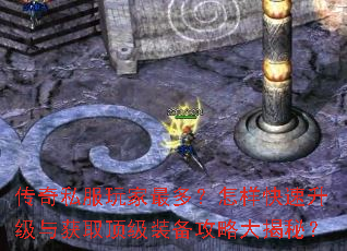传奇私服玩家最多?怎样快速升级与获取顶级装备攻略大揭秘? 传奇私服玩家最多?怎样快速升级与获取顶级装备攻略大揭秘?