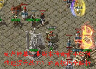 葫芦娃单职业版本传奇新手如何快速提升战力?必备技巧全解析 葫芦娃单职业版本传奇新手如何快速提升战力?必备技巧全解析