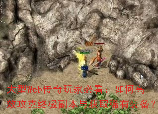 大型Web传奇玩家必看:如何高效攻克终极副本与获取稀有装备? 大型Web传奇玩家必看:如何高效攻克终极副本与获取稀有装备?
