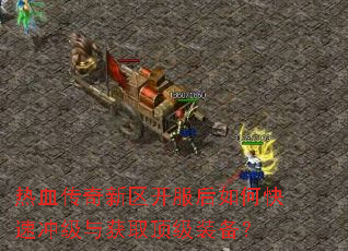 热血传奇新区开服后如何快速冲级与获取顶级装备? 热血传奇新区开服后如何快速冲级与获取顶级装备?