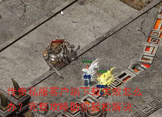 传奇私服客户端下载失败怎么办?完整攻略助你轻松解决 传奇私服客户端下载失败怎么办?完整攻略助你轻松解决