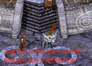 冰雪传奇私服群英版下载后如何快速升级并获取顶级装备? 冰雪传奇私服群英版下载后如何快速升级并获取顶级装备?