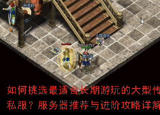 如何挑选最适合长期游玩的大型传奇私服?服务器推荐与进阶攻略详解 如何挑选最适合长期游玩的大型传奇私服?服务器推荐与进阶攻略详解