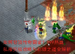 如何登顶传奇霸者?999热血私服究极攻略与称雄之道全解析 如何登顶传奇霸者?999热血私服究极攻略与称雄之道全解析