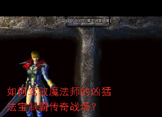 如何驾驭魔法师的凶猛法宝制霸传奇战场? 如何驾驭魔法师的凶猛法宝制霸传奇战场?