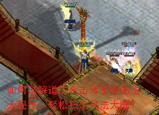 如何破解道法合击传奇中的逆天秘技,轻松扫荡玛法大陆? 如何破解道法合击传奇中的逆天秘技,轻松扫荡玛法大陆?