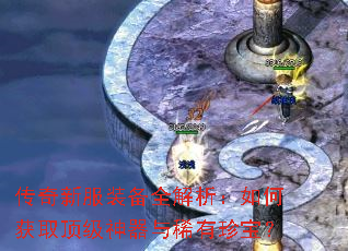 传奇新服装备全解析:如何获取顶级神器与稀有珍宝? 传奇新服装备全解析:如何获取顶级神器与稀有珍宝?