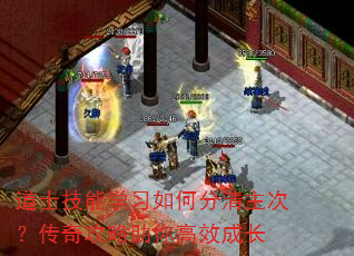 道士技能学习如何分清主次?传奇攻略助你高效成长 道士技能学习如何分清主次?传奇攻略助你高效成长