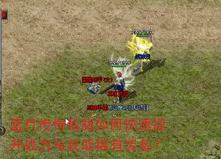 蓝月传奇私服如何快速提升战力与获取稀有装备? 蓝月传奇私服如何快速提升战力与获取稀有装备?