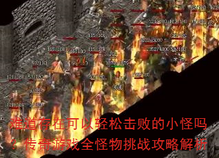 难道存在可以轻松击败的小怪吗?传奇游戏全怪物挑战攻略解析 难道存在可以轻松击败的小怪吗?传奇游戏全怪物挑战攻略解析