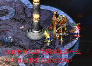 热血传奇私服官网地址是什么?如何获取最新游戏攻略? 热血传奇私服官网地址是什么?如何获取最新游戏攻略?
