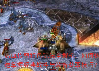 热血传奇特色玩法全解析,如何快速掌握经典战斗与装备获取技巧? 热血传奇特色玩法全解析,如何快速掌握经典战斗与装备获取技巧?