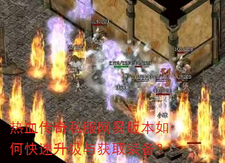热血传奇私服网易版本如何快速升级与获取装备? 热血传奇私服网易版本如何快速升级与获取装备?