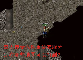 盛大传奇六件重装衣服分别在哪些地图可以打到? 盛大传奇六件重装衣服分别在哪些地图可以打到?