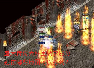 盛大传奇六件重装衣服分别在哪些地图可以打到? 盛大传奇六件重装衣服分别在哪些地图可以打到?