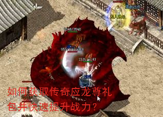 如何获取传奇应龙尊礼包并快速提升战力? 如何获取传奇应龙尊礼包并快速提升战力?