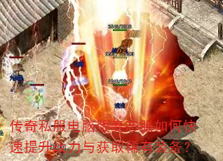 传奇私服电脑版变态服如何快速提升战力与获取稀有装备? 传奇私服电脑版变态服如何快速提升战力与获取稀有装备?