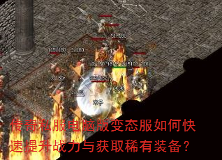 传奇私服电脑版变态服如何快速提升战力与获取稀有装备? 传奇私服电脑版变态服如何快速提升战力与获取稀有装备?