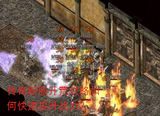 传奇新服开荒攻略如何快速提升战力? 传奇新服开荒攻略如何快速提升战力?